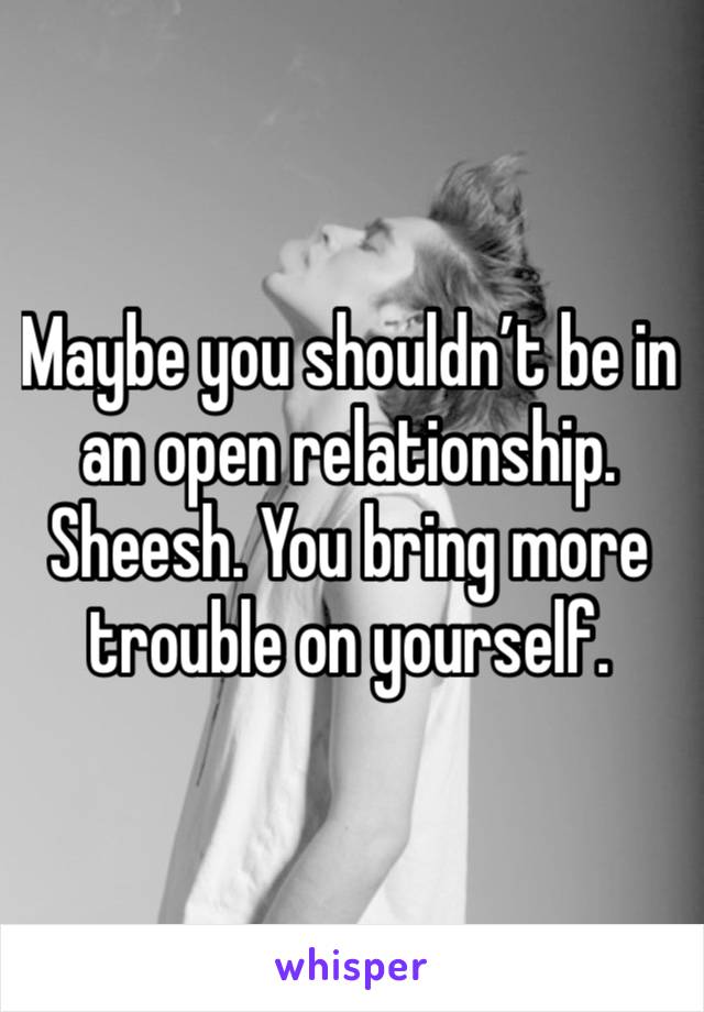 Maybe you shouldn’t be in an open relationship. Sheesh. You bring more trouble on yourself. 