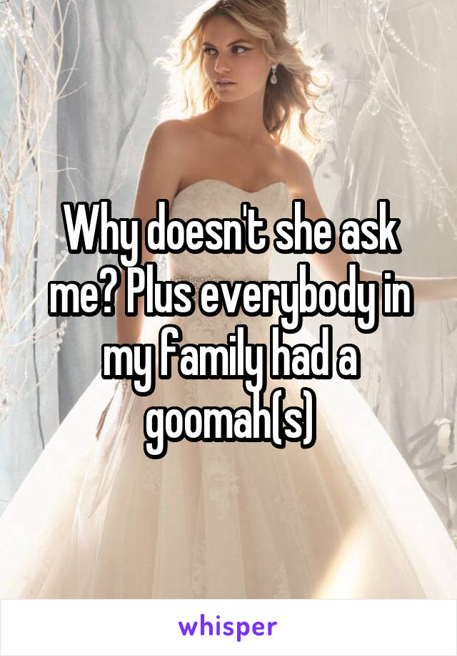 Why doesn't she ask me? Plus everybody in my family had a goomah(s)