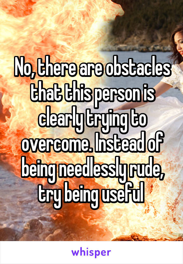 No, there are obstacles that this person is clearly trying to overcome. Instead of being needlessly rude, try being useful 