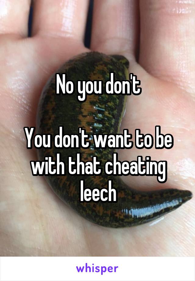 No you don't

You don't want to be with that cheating leech