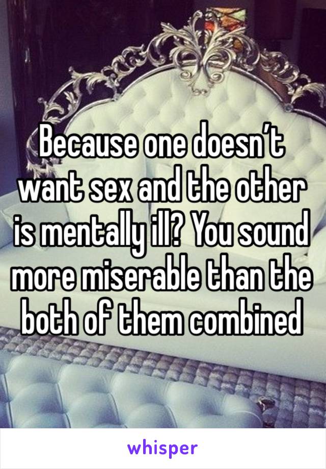 Because one doesn’t want sex and the other is mentally ill? You sound more miserable than the both of them combined 