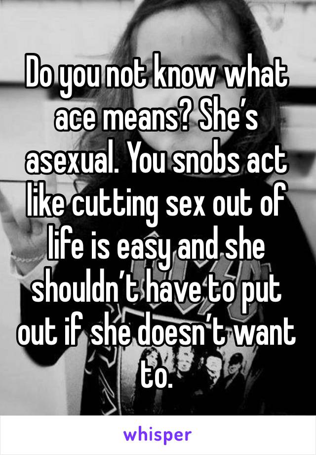 Do you not know what ace means? She’s asexual. You snobs act like cutting sex out of life is easy and she shouldn’t have to put out if she doesn’t want to. 