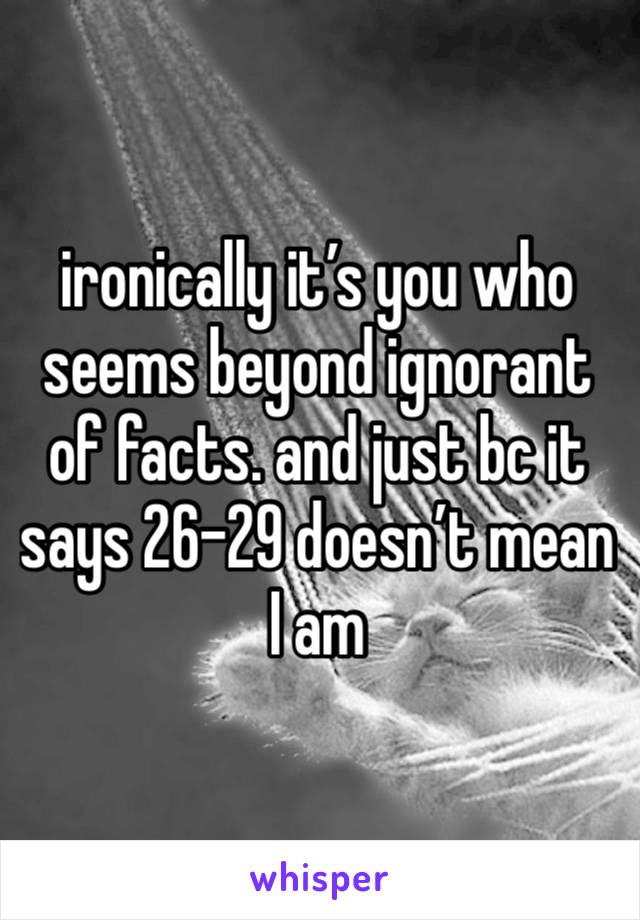 ironically it’s you who seems beyond ignorant of facts. and just bc it says 26-29 doesn’t mean I am