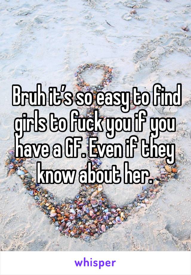  Bruh it’s so easy to find girls to fuck you if you have a GF. Even if they know about her. 