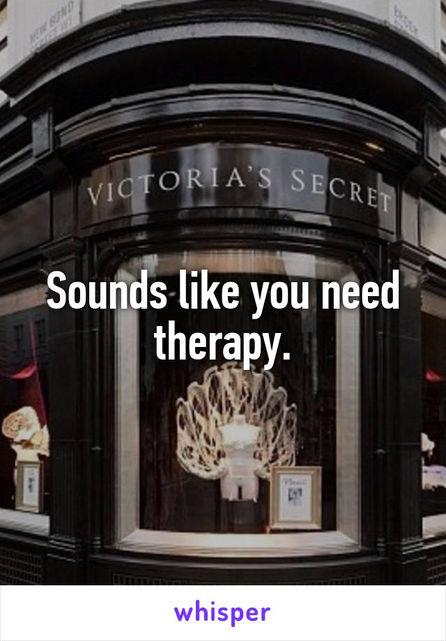 Sounds like you need therapy.