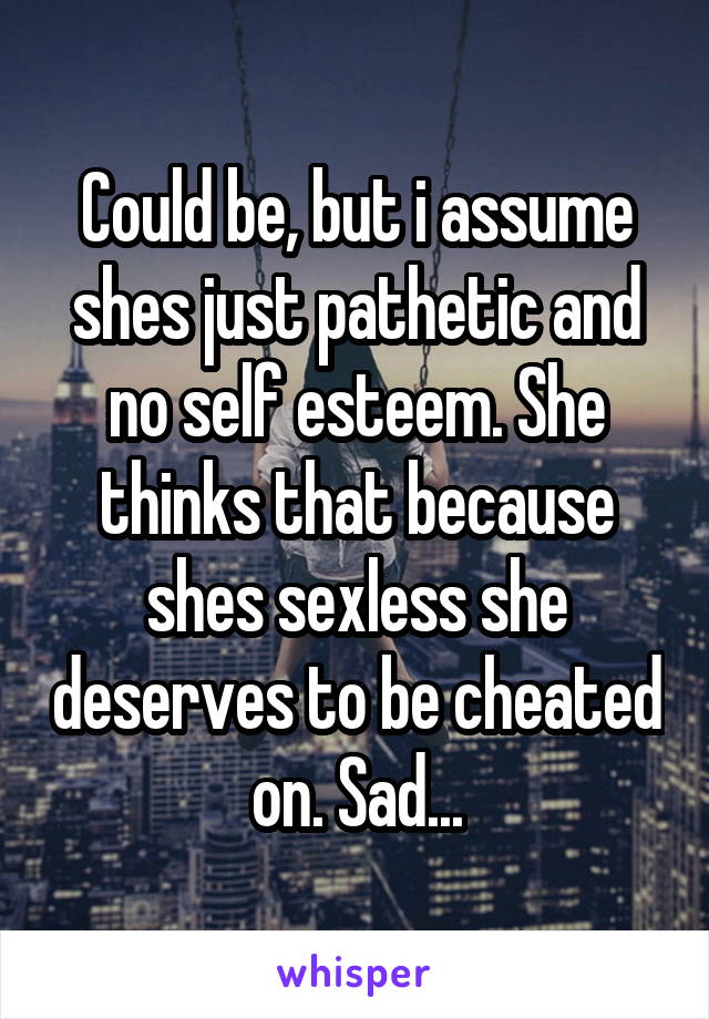 Could be, but i assume shes just pathetic and no self esteem. She thinks that because shes sexless she deserves to be cheated on. Sad...