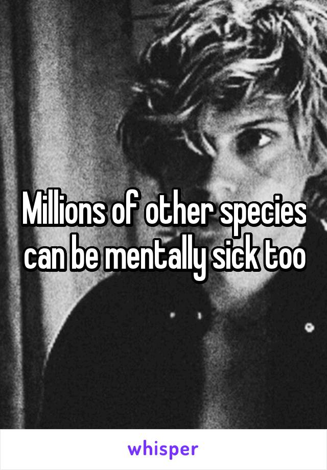 Millions of other species can be mentally sick too