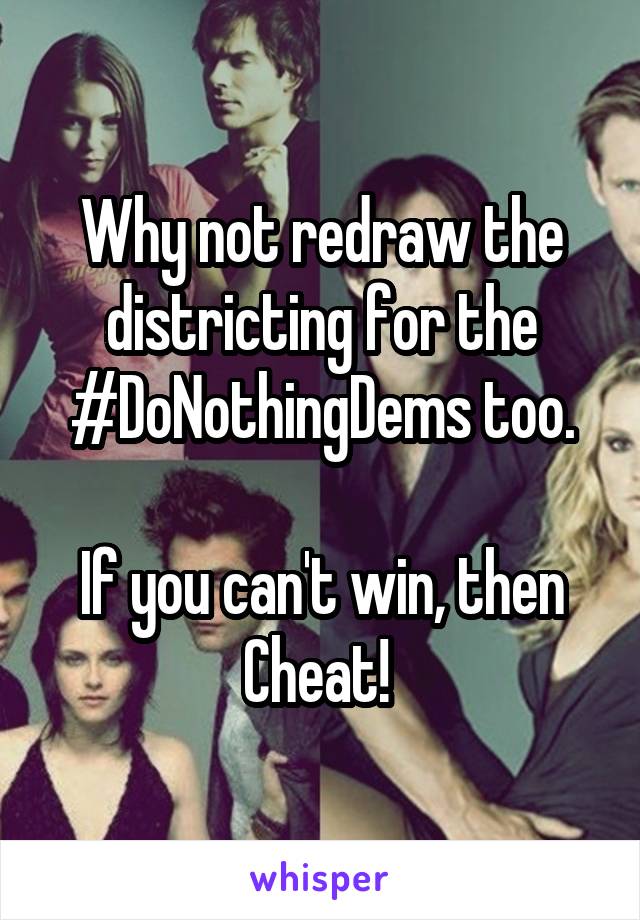 Why not redraw the districting for the #DoNothingDems too.

If you can't win, then Cheat! 