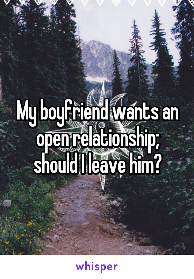 My boyfriend wants an open relationship; should I leave him?