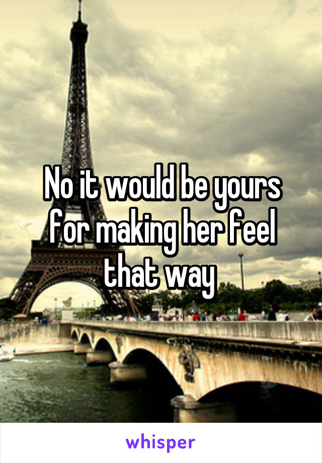 No it would be yours for making her feel that way 