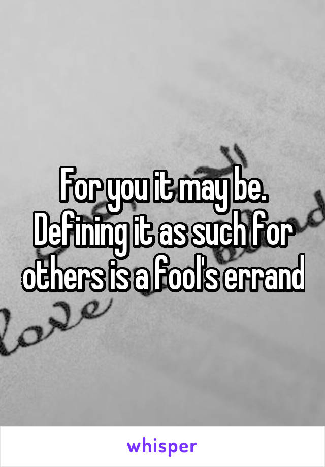 For you it may be. Defining it as such for others is a fool's errand