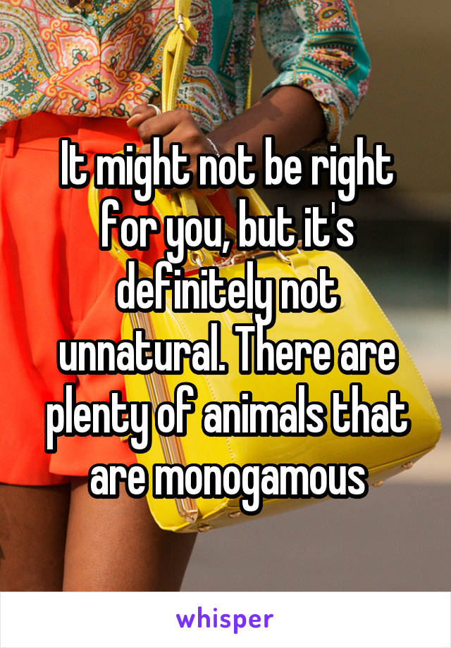 It might not be right for you, but it's definitely not unnatural. There are plenty of animals that are monogamous