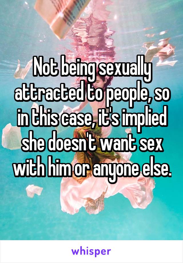 Not being sexually attracted to people, so in this case, it's implied she doesn't want sex with him or anyone else. 