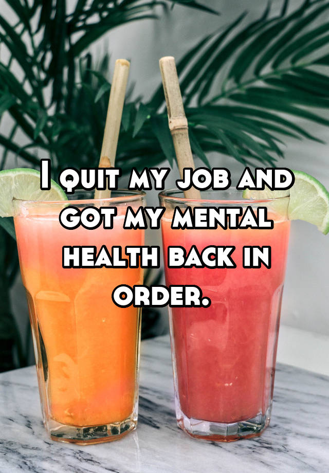 I quit my job and got my mental health back in order. 