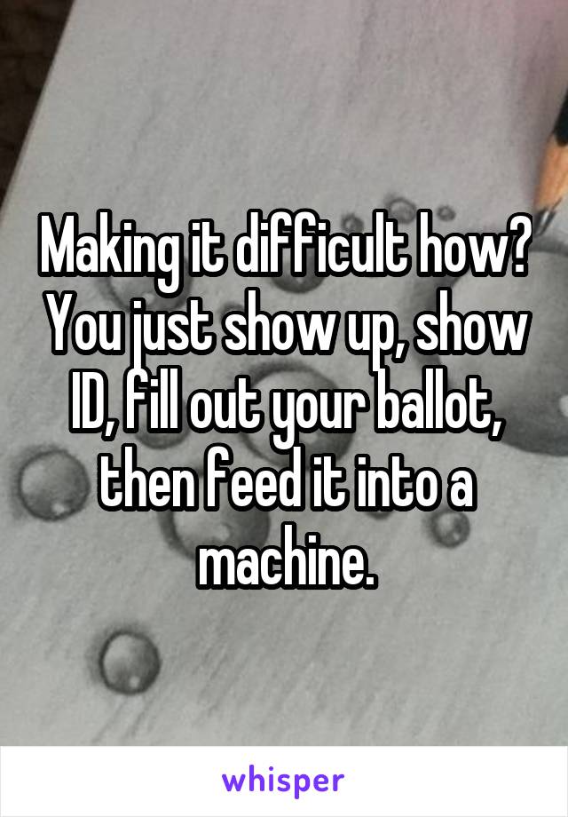 Making it difficult how? You just show up, show ID, fill out your ballot, then feed it into a machine.