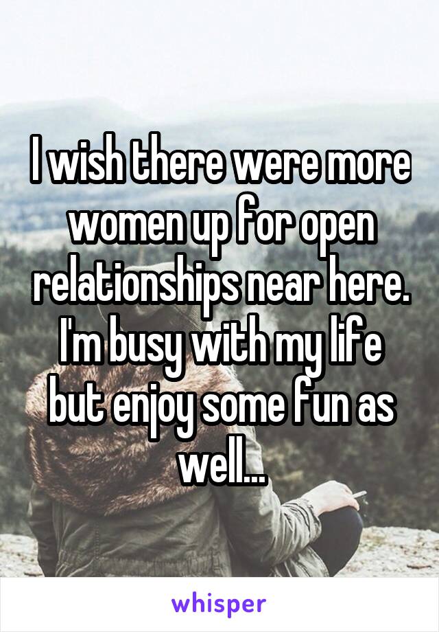 I wish there were more women up for open relationships near here. I'm busy with my life but enjoy some fun as well...