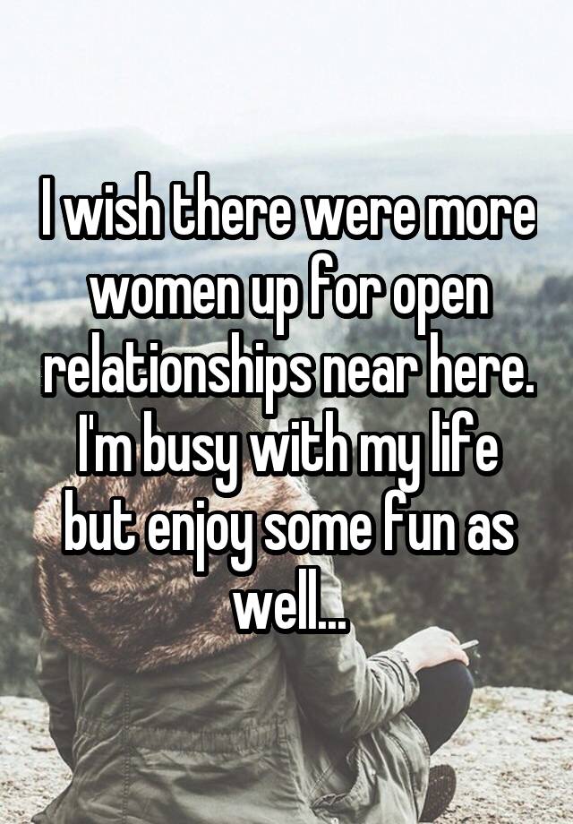 I wish there were more women up for open relationships near here. I'm busy with my life but enjoy some fun as well...