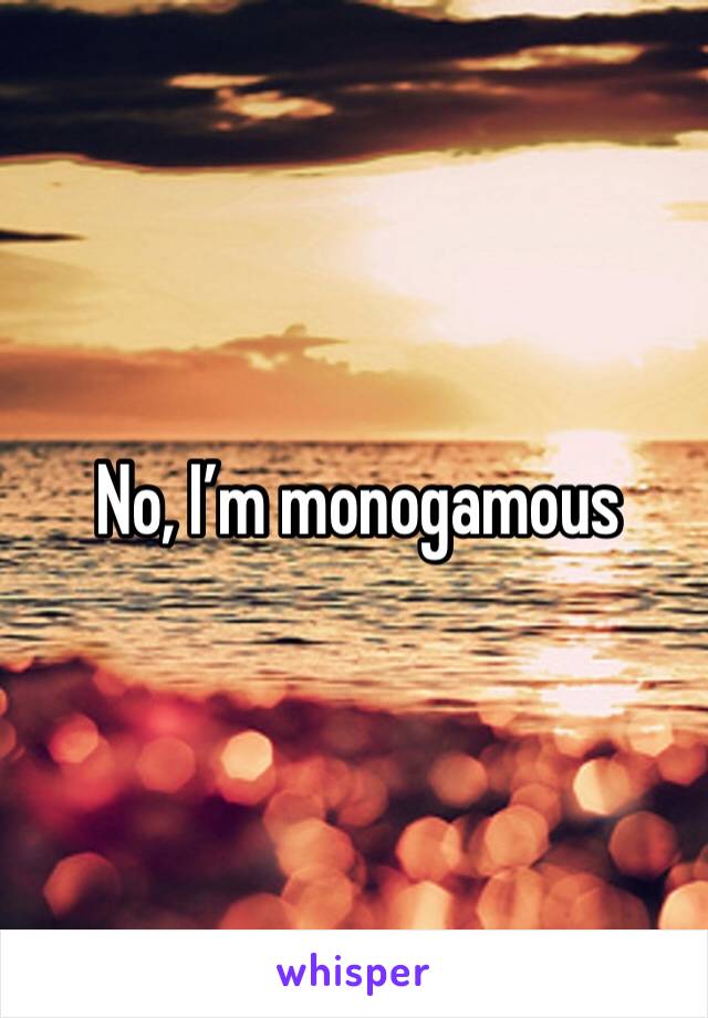  No, I’m monogamous 