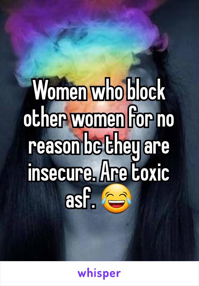 Women who block other women for no reason bc they are insecure. Are toxic asf. 😂