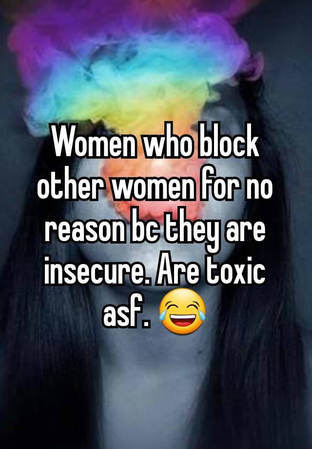 Women who block other women for no reason bc they are insecure. Are toxic asf. 😂