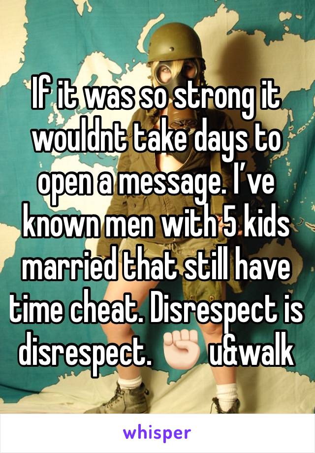 If it was so strong it wouldnt take days to open a message. I’ve known men with 5 kids married that still have time cheat. Disrespect is disrespect. ✊🏻 u&walk