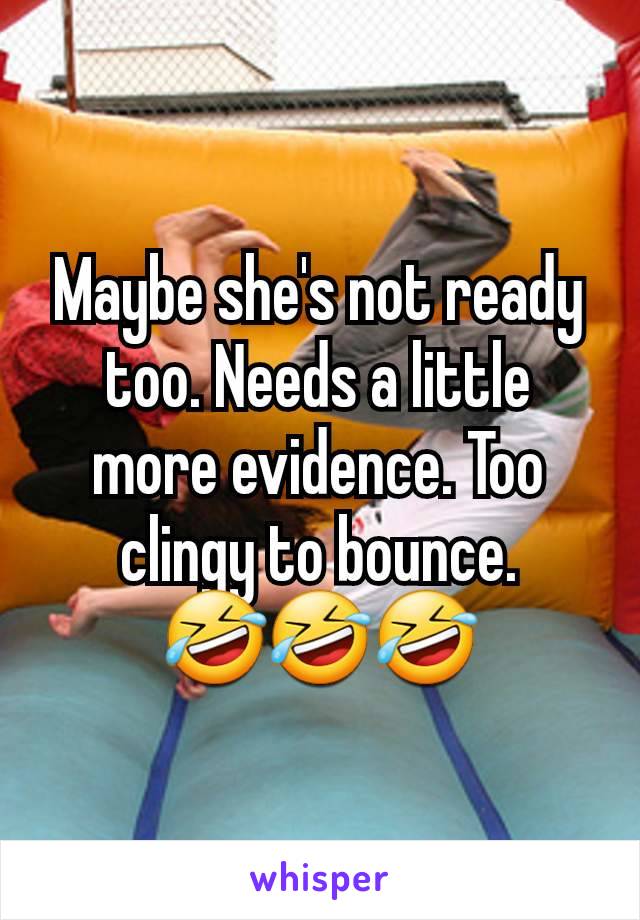 Maybe she's not ready too. Needs a little more evidence. Too clingy to bounce.
🤣🤣🤣