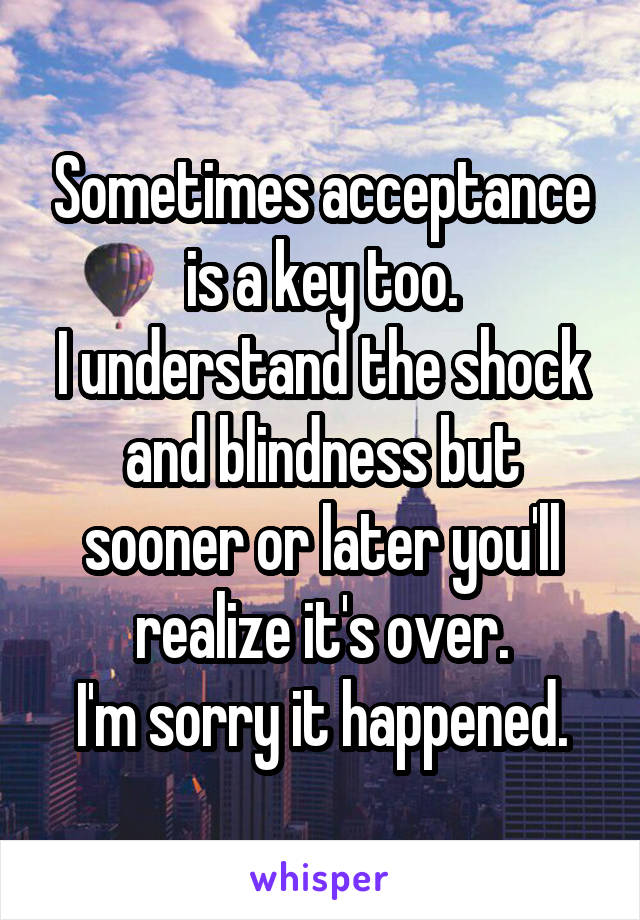 Sometimes acceptance is a key too.
I understand the shock and blindness but sooner or later you'll realize it's over.
I'm sorry it happened.