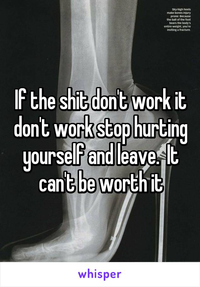 If the shit don't work it don't work stop hurting yourself and leave.  It can't be worth it