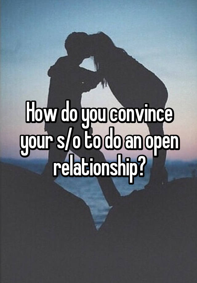 How do you convince your s/o to do an open relationship?