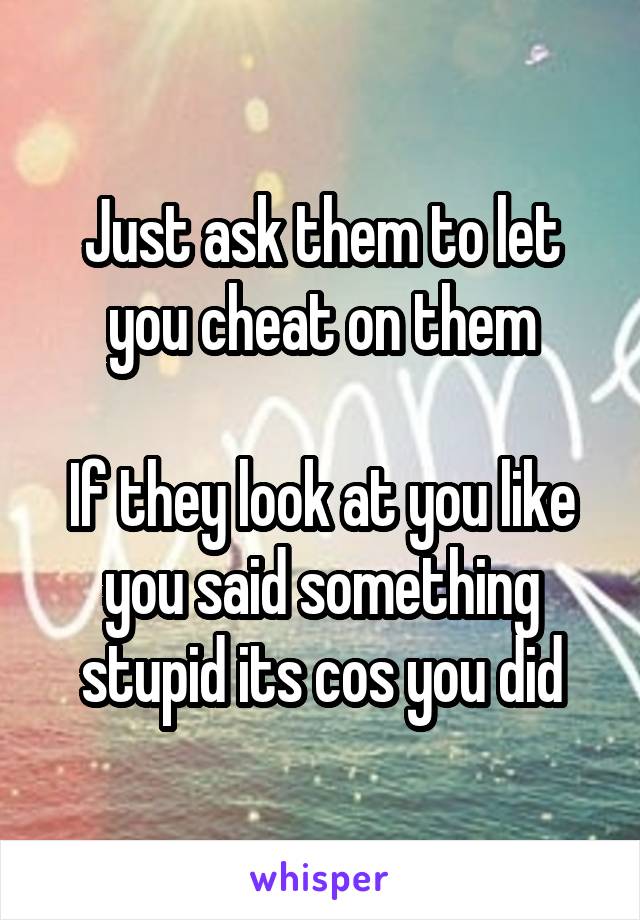 Just ask them to let you cheat on them

If they look at you like you said something stupid its cos you did