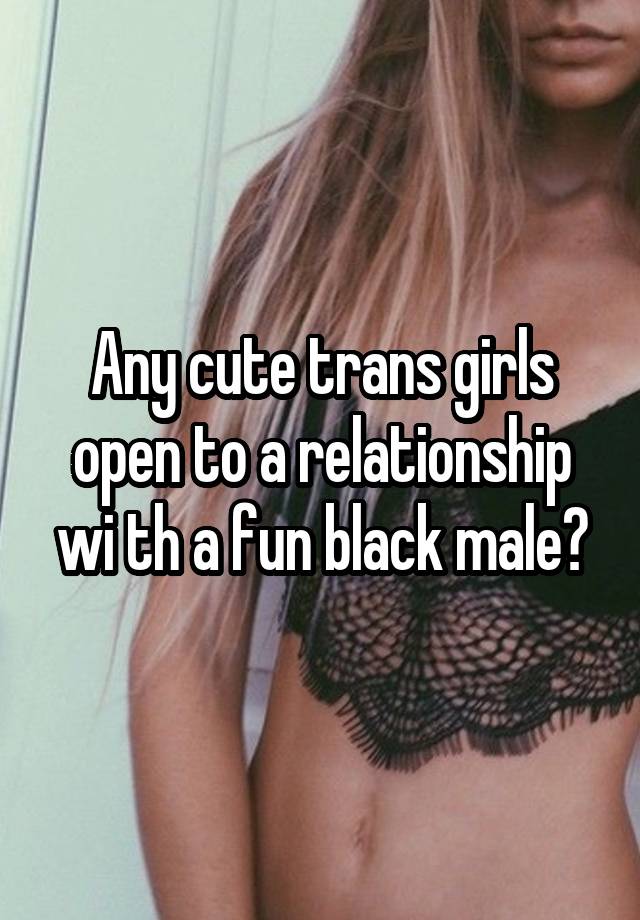 Any cute trans girls open to a relationship wi th a fun black male?