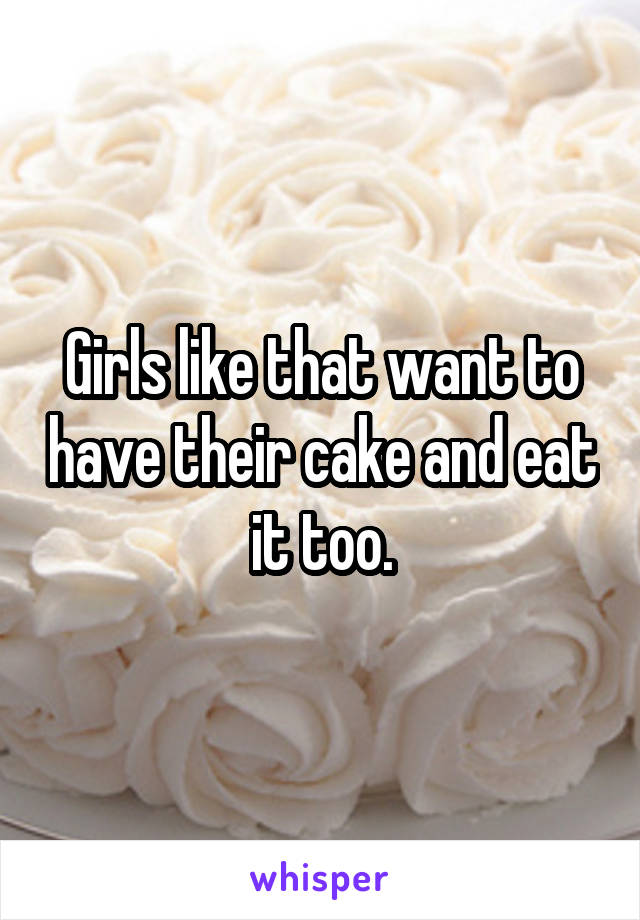 Girls like that want to have their cake and eat it too.