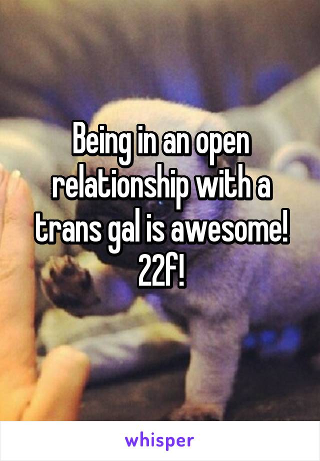 Being in an open relationship with a trans gal is awesome!
22f!
