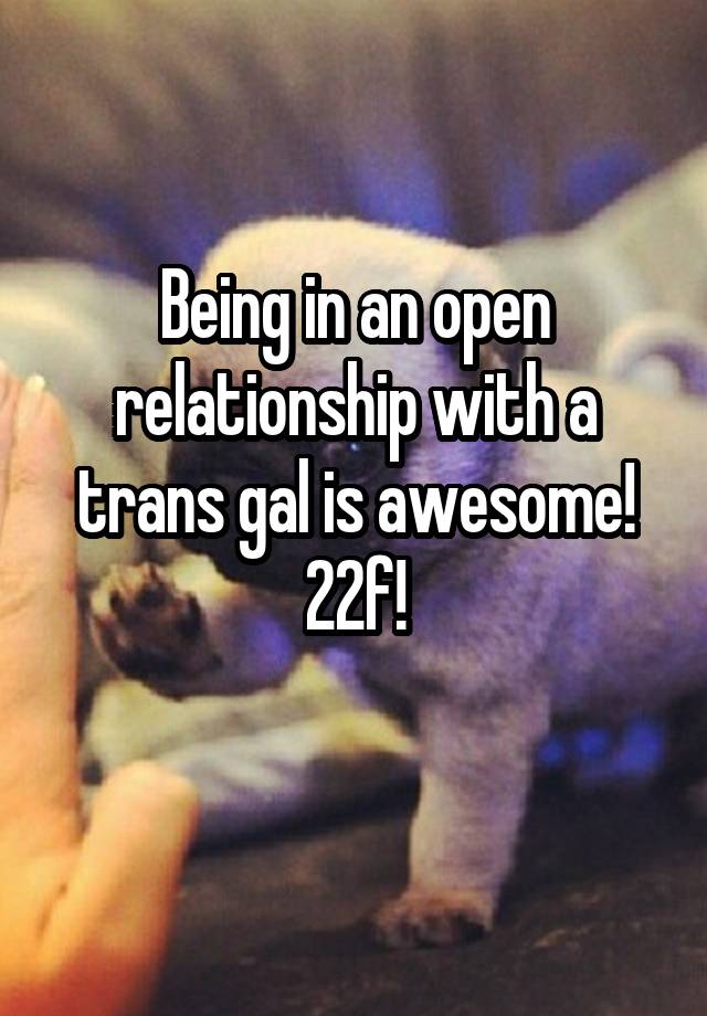 Being in an open relationship with a trans gal is awesome!
22f!
