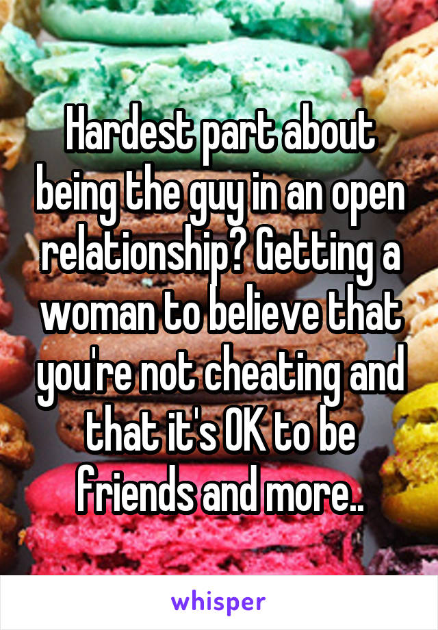 Hardest part about being the guy in an open relationship? Getting a woman to believe that you're not cheating and that it's OK to be friends and more..