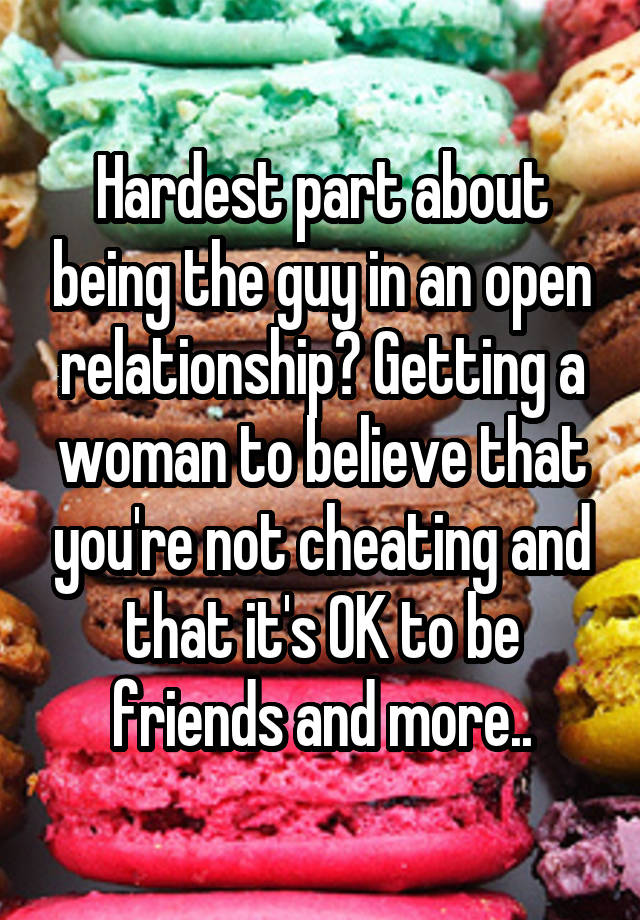 Hardest part about being the guy in an open relationship? Getting a woman to believe that you're not cheating and that it's OK to be friends and more..