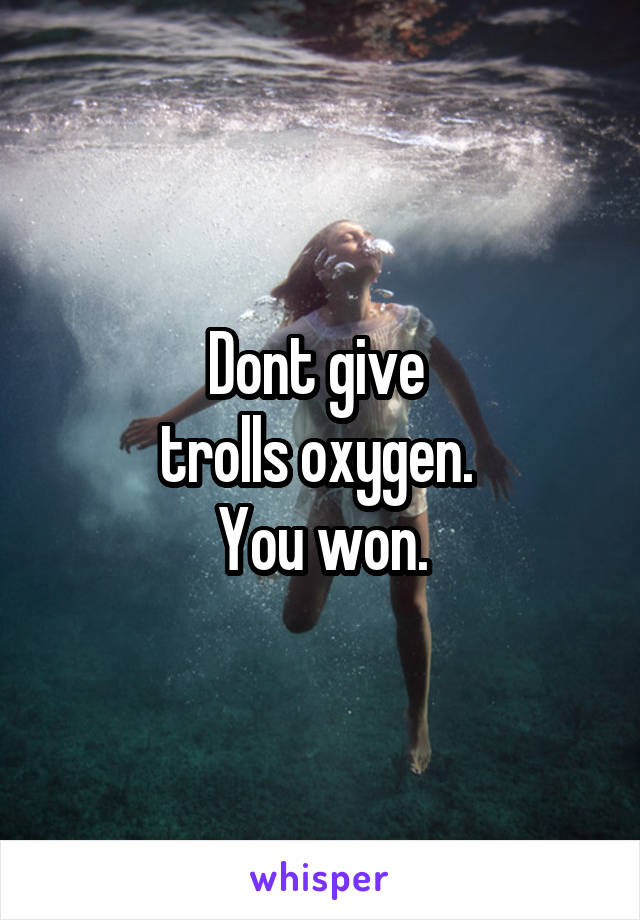 Dont give 
trolls oxygen. 
You won.