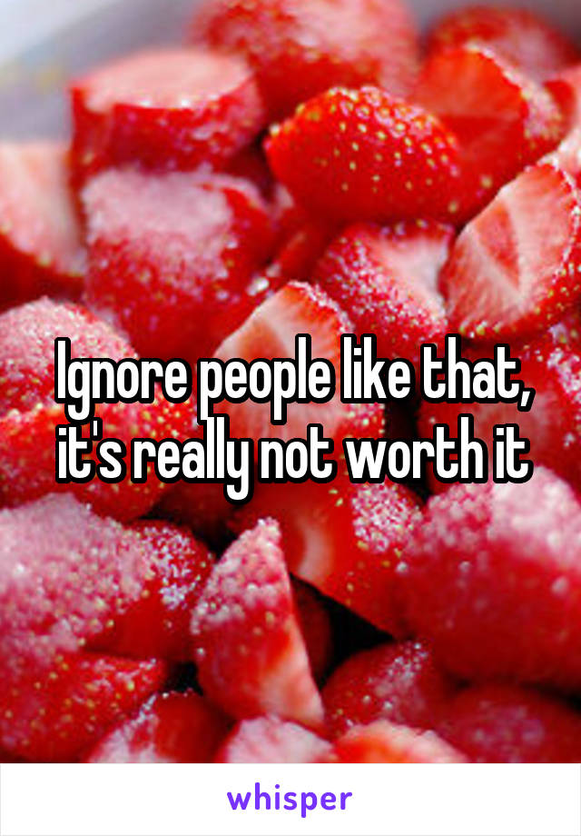 Ignore people like that, it's really not worth it