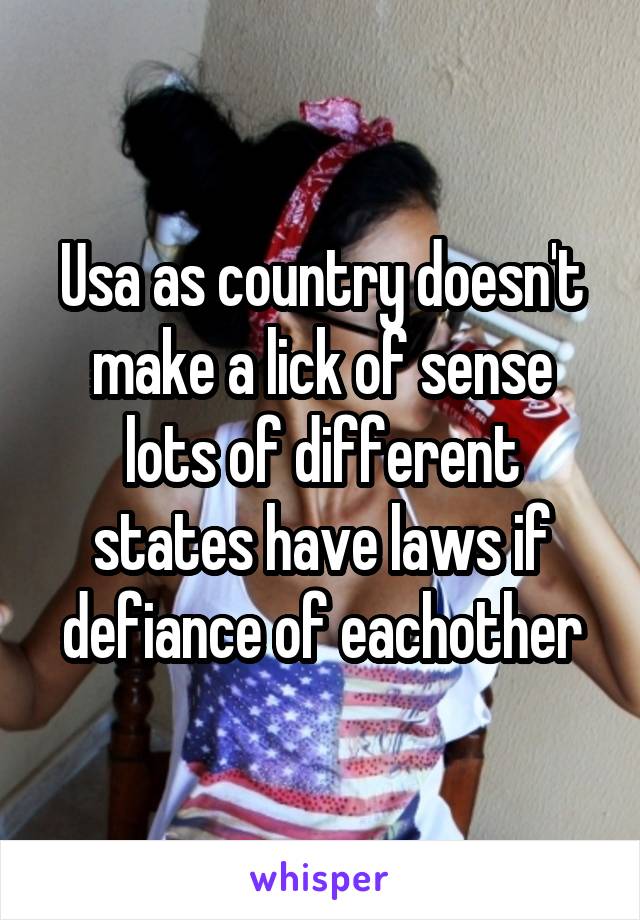 Usa as country doesn't make a lick of sense lots of different states have laws if defiance of eachother