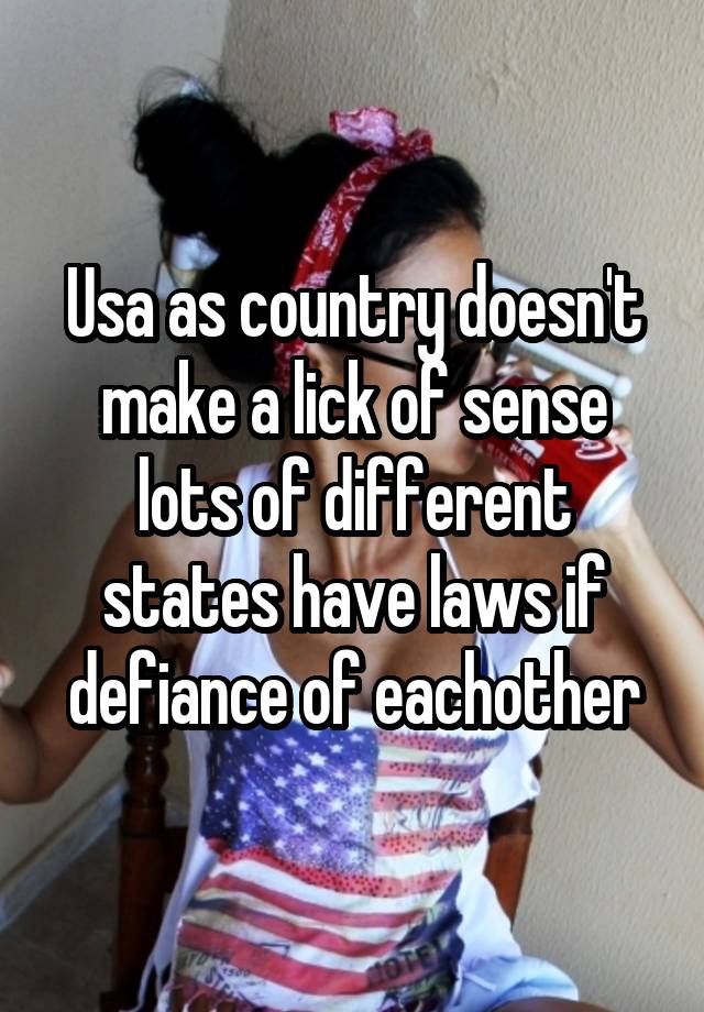 Usa as country doesn't make a lick of sense lots of different states have laws if defiance of eachother
