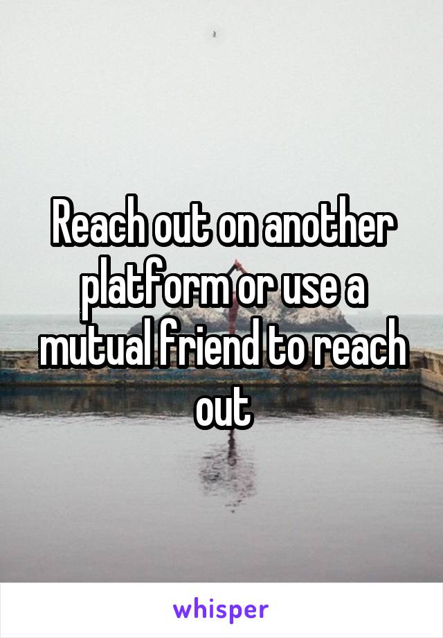 Reach out on another platform or use a mutual friend to reach out