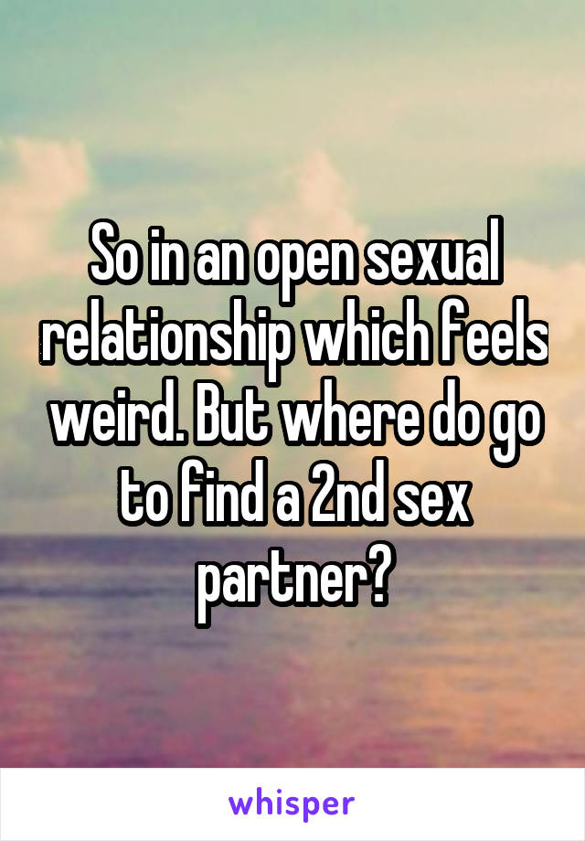 So in an open sexual relationship which feels weird. But where do go to find a 2nd sex partner?