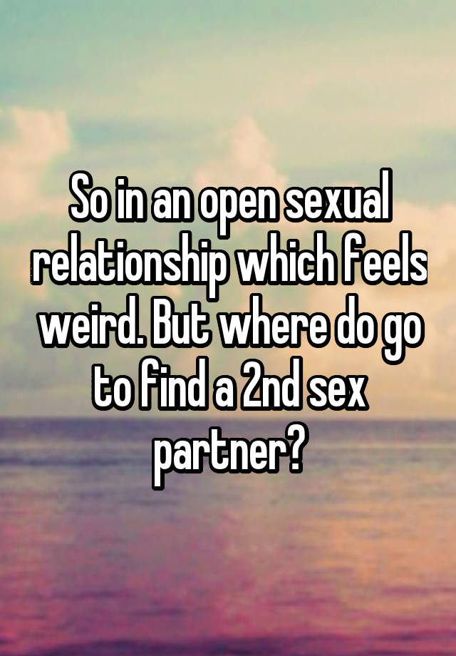 So in an open sexual relationship which feels weird. But where do go to find a 2nd sex partner?