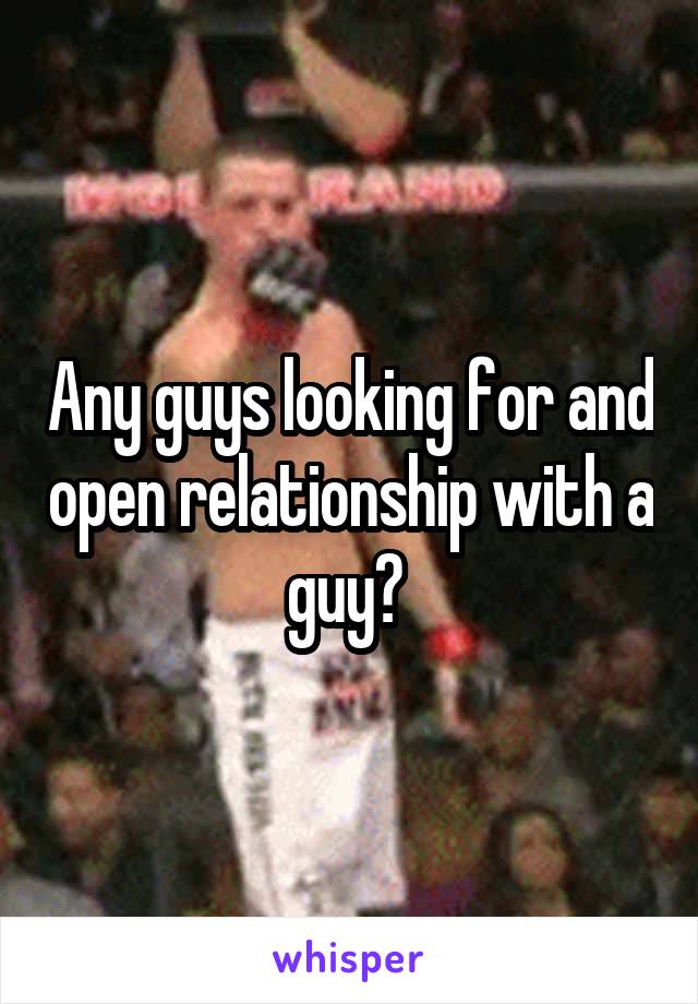 Any guys looking for and open relationship with a guy? 