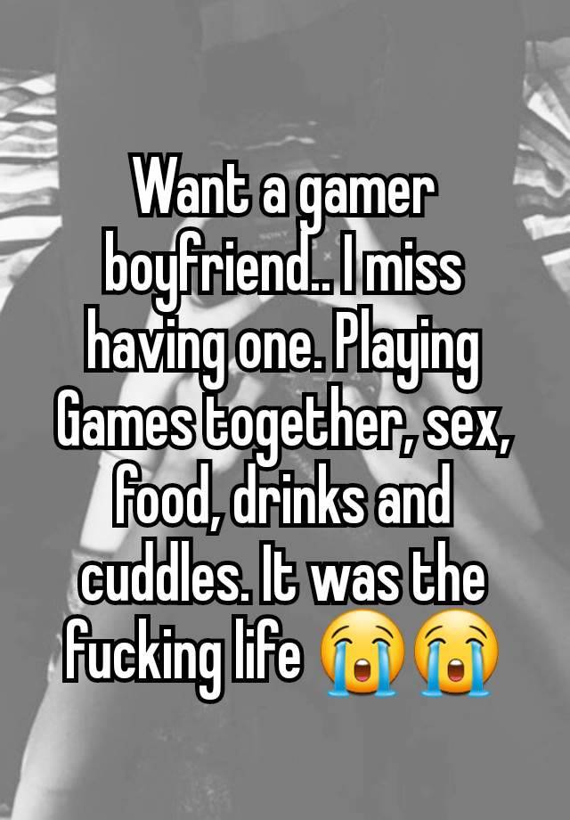 Want a gamer boyfriend.. I miss having one. Playing Games together, sex, food, drinks and cuddles. It was the fucking life 😭😭