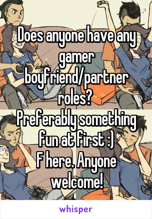 Does anyone have any gamer boyfriend/partner roles? 
Preferably something fun at first :)
F here. Anyone welcome!