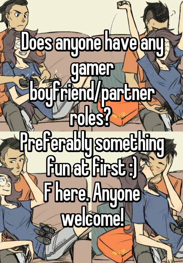 Does anyone have any gamer boyfriend/partner roles? 
Preferably something fun at first :)
F here. Anyone welcome!