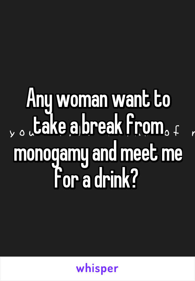 Any woman want to take a break from monogamy and meet me for a drink? 