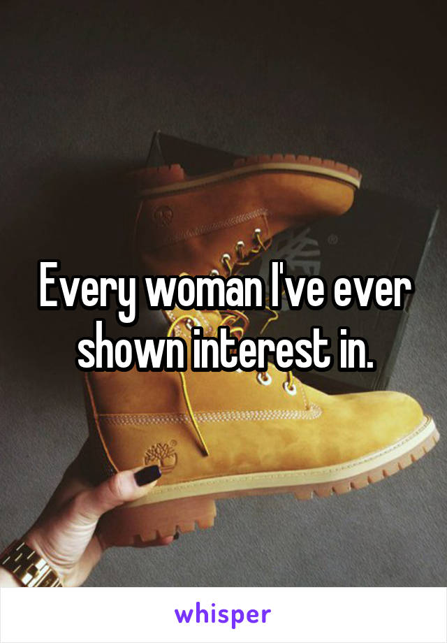 Every woman I've ever shown interest in.