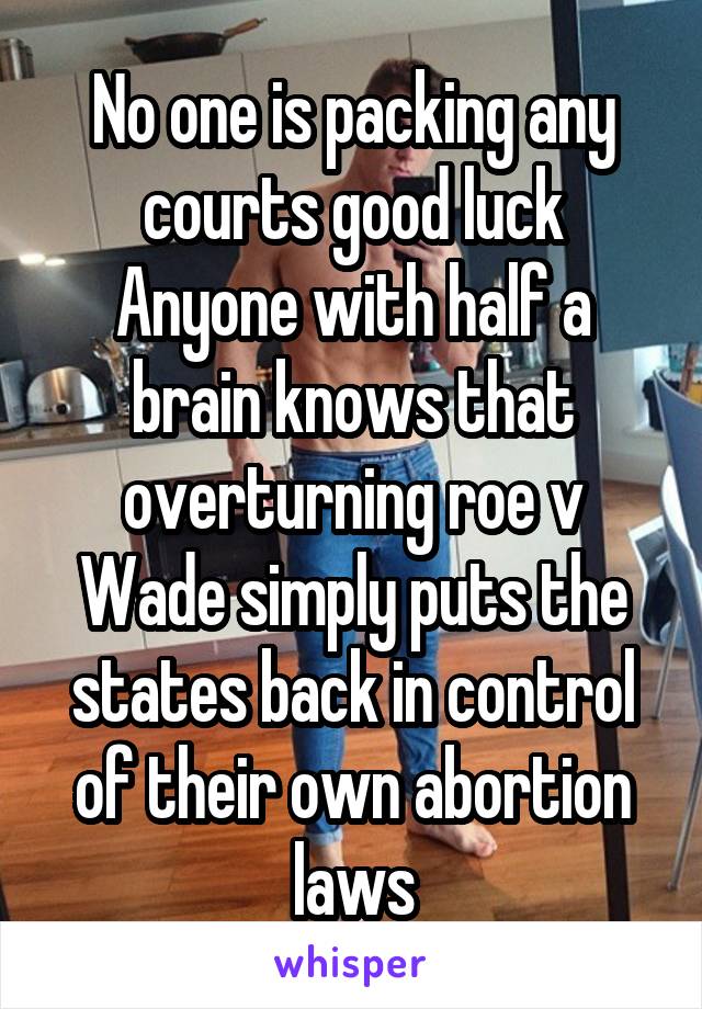 No one is packing any courts good luck Anyone with half a brain knows that overturning roe v Wade simply puts the states back in control of their own abortion laws